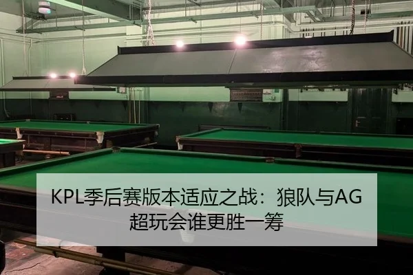 KPL季后赛版本适应之战：狼队与AG超玩会谁更胜一筹