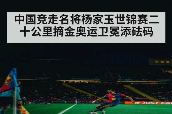 中国竞走名将杨家玉世锦赛二十公里摘金奥运卫冕添砝码