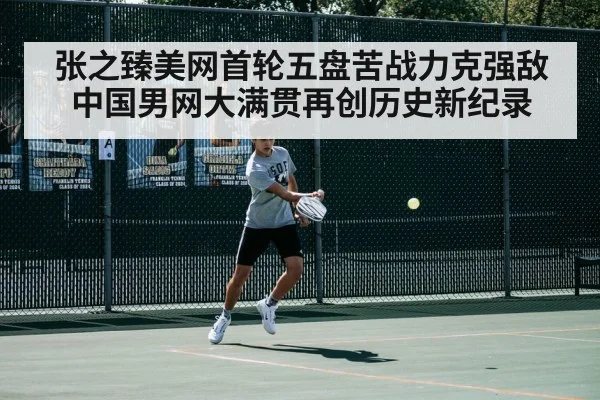 张之臻美网首轮五盘苦战力克强敌 中国男网大满贯再创历史新纪录