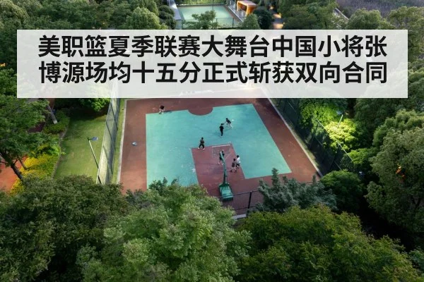 美职篮夏季联赛大舞台中国小将张博源场均十五分正式斩获双向合同