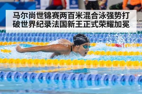马尔尚世锦赛两百米混合泳强势打破世界纪录法国新王正式荣耀加冕