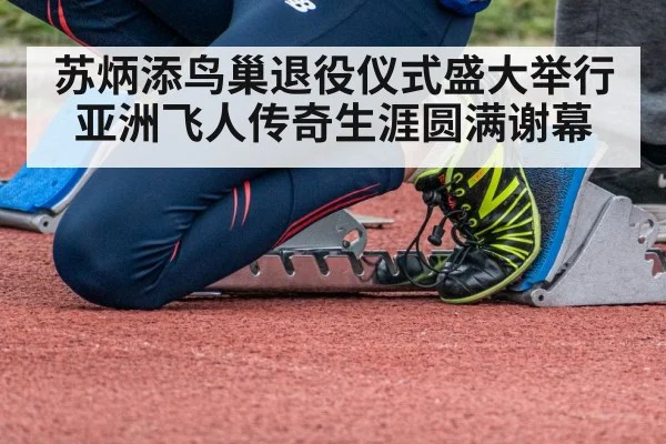 苏炳添鸟巢退役仪式盛大举行亚洲飞人传奇生涯圆满谢幕