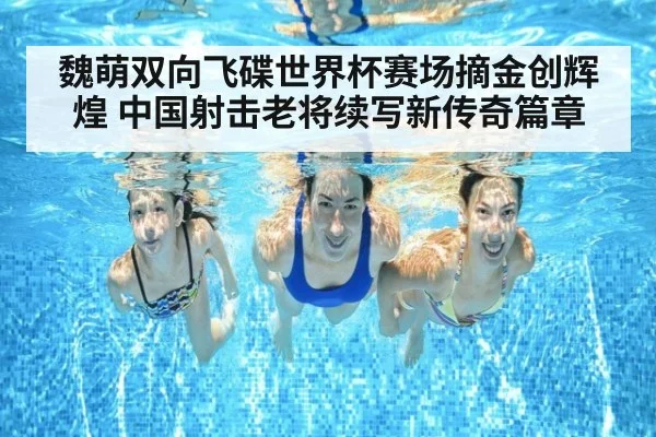 魏萌双向飞碟世界杯赛场摘金创辉煌 中国射击老将续写新传奇篇章